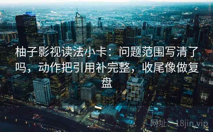 柚子影视读法小卡:问题范围写清了吗,动作把引用补完整,收尾像做复盘 柚子影视读法小卡:问题范围写清了吗,动作把引用补完整,收尾像做复盘