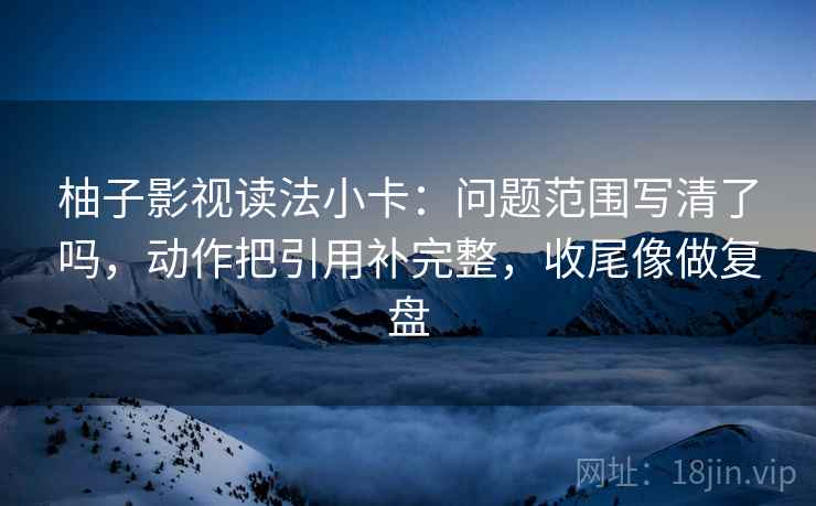 柚子影视读法小卡:问题范围写清了吗,动作把引用补完整,收尾像做复盘 柚子影视读法小卡:问题范围写清了吗,动作把引用补完整,收尾像做复盘