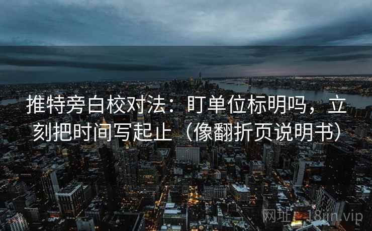 推特旁白校对法:盯单位标明吗,立刻把时间写起止(像翻折页说明书) 推特旁白校对法:盯单位标明吗,立刻把时间写起止(像翻折页说明书)