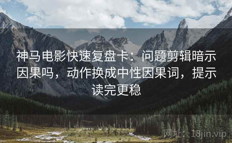 神马电影快速复盘卡：问题剪辑暗示因果吗，动作换成中性因果词，提示读完更稳