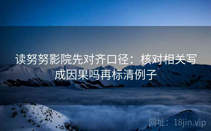 读努努影院先对齐口径：核对相关写成因果吗再标清例子