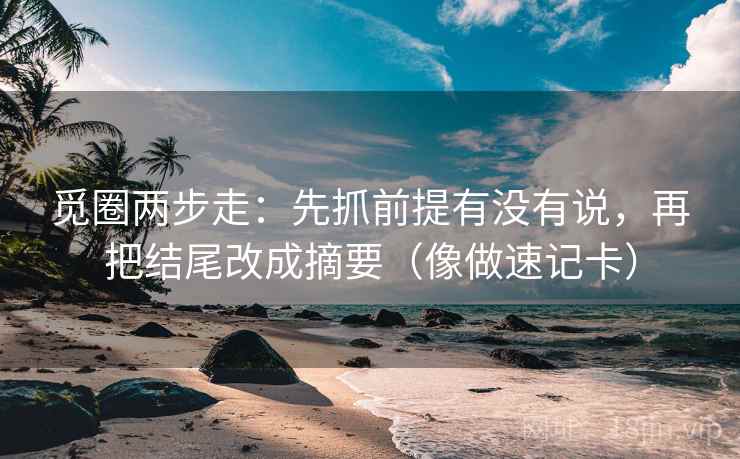 觅圈两步走:先抓前提有没有说,再把结尾改成摘要(像做速记卡) 觅圈两步走:先抓前提有没有说,再把结尾改成摘要(像做速记卡)
