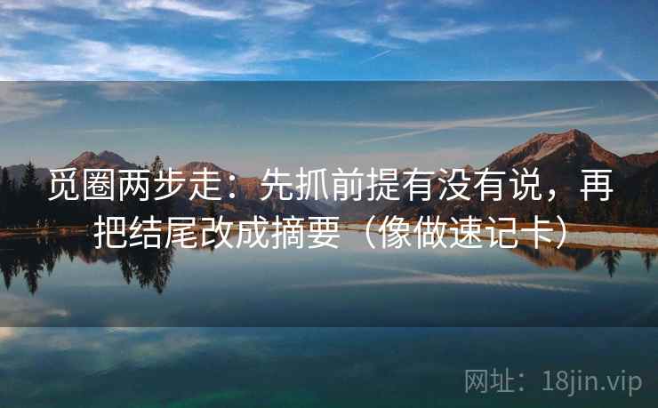 觅圈两步走:先抓前提有没有说,再把结尾改成摘要(像做速记卡) 觅圈两步走:先抓前提有没有说,再把结尾改成摘要(像做速记卡)