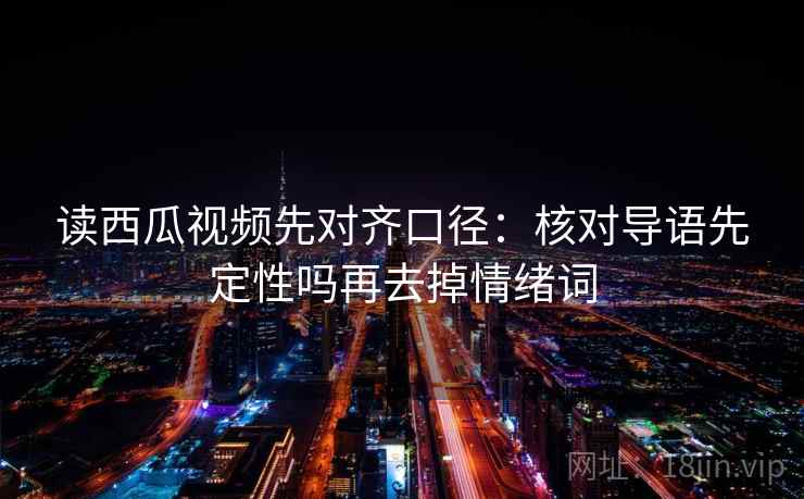 读西瓜视频先对齐口径：核对导语先定性吗再去掉情绪词