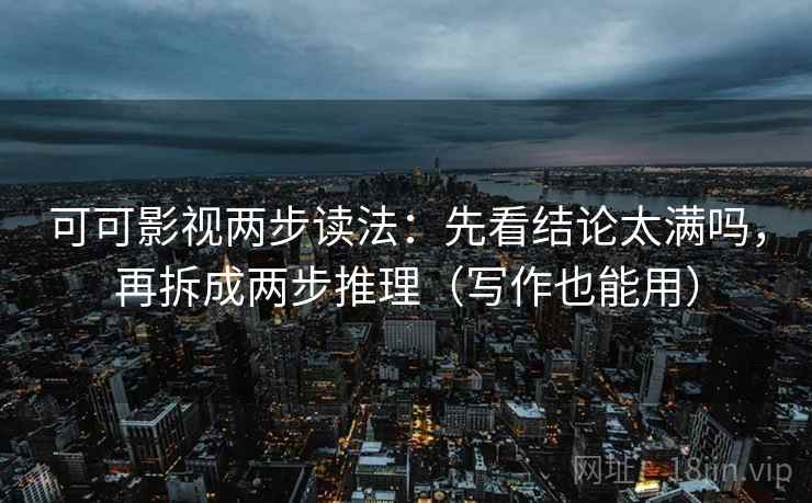 可可影视两步读法:先看结论太满吗,再拆成两步推理(写作也能用) 可可影视两步读法:先看结论太满吗,再拆成两步推理(写作也能用)