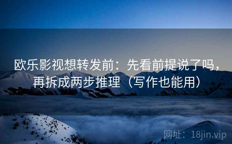 欧乐影视想转发前:先看前提说了吗,再拆成两步推理(写作也能用) 欧乐影视想转发前:先看前提说了吗,再拆成两步推理(写作也能用)