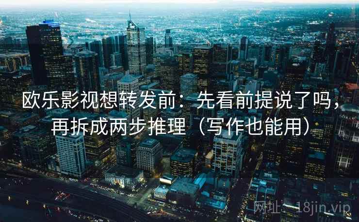 欧乐影视想转发前:先看前提说了吗,再拆成两步推理(写作也能用) 欧乐影视想转发前:先看前提说了吗,再拆成两步推理(写作也能用)