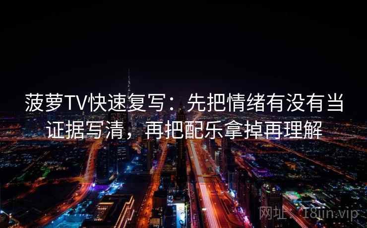 菠萝TV快速复写：先把情绪有没有当证据写清，再把配乐拿掉再理解
