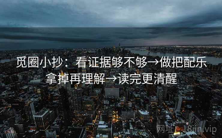 觅圈小抄:看证据够不够→做把配乐拿掉再理解→读完更清醒 觅圈小抄:看证据够不够→做把配乐拿掉再理解→读完更清醒