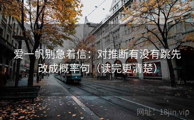 爱一帆别急着信：对推断有没有跳先改成概率句（读完更清楚）
