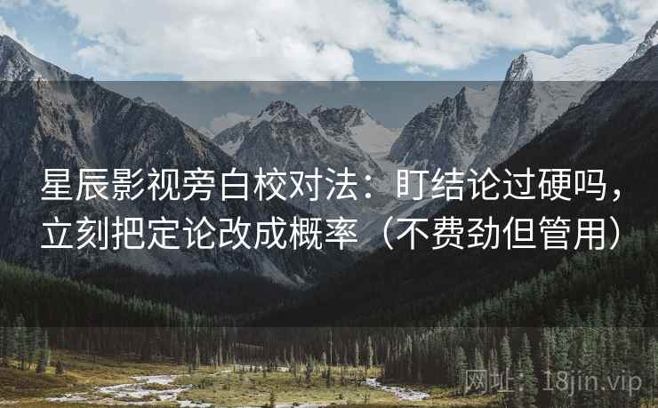 星辰影视旁白校对法:盯结论过硬吗,立刻把定论改成概率(不费劲但管用) 星辰影视旁白校对法:盯结论过硬吗,立刻把定论改成概率(不费劲但管用)