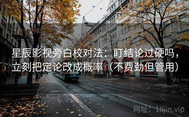 星辰影视旁白校对法:盯结论过硬吗,立刻把定论改成概率(不费劲但管用) 星辰影视旁白校对法:盯结论过硬吗,立刻把定论改成概率(不费劲但管用)