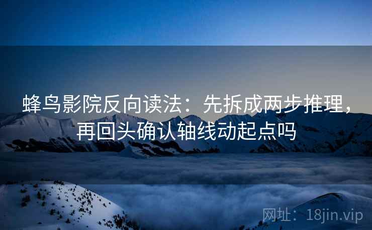 蜂鸟影院反向读法:先拆成两步推理,再回头确认轴线动起点吗 蜂鸟影院反向读法:先拆成两步推理,再回头确认轴线动起点吗
