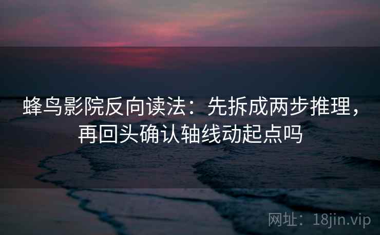 蜂鸟影院反向读法:先拆成两步推理,再回头确认轴线动起点吗 蜂鸟影院反向读法:先拆成两步推理,再回头确认轴线动起点吗