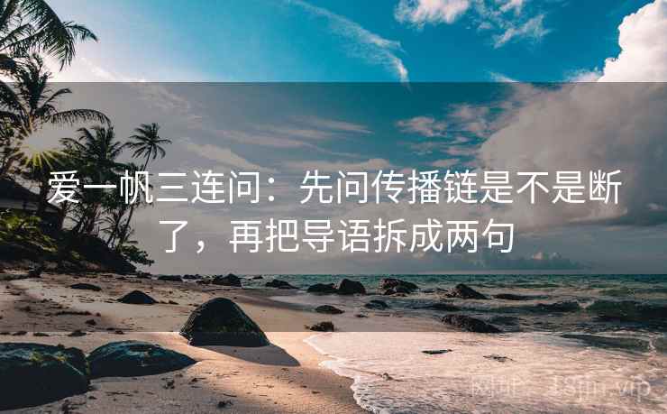 爱一帆三连问:先问传播链是不是断了,再把导语拆成两句 爱一帆三连问:先问传播链是不是断了,再把导语拆成两句