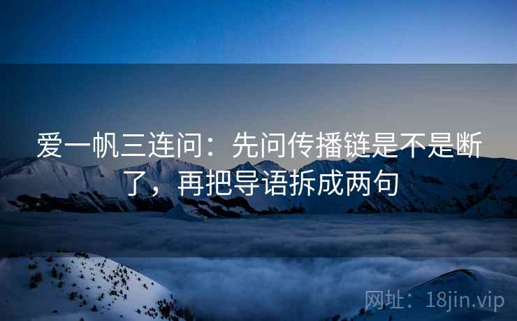 爱一帆三连问:先问传播链是不是断了,再把导语拆成两句 爱一帆三连问:先问传播链是不是断了,再把导语拆成两句