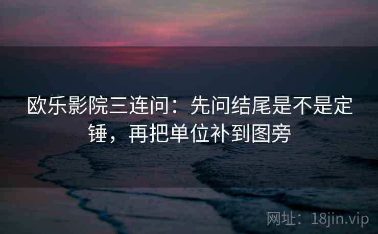 欧乐影院三连问：先问结尾是不是定锤，再把单位补到图旁