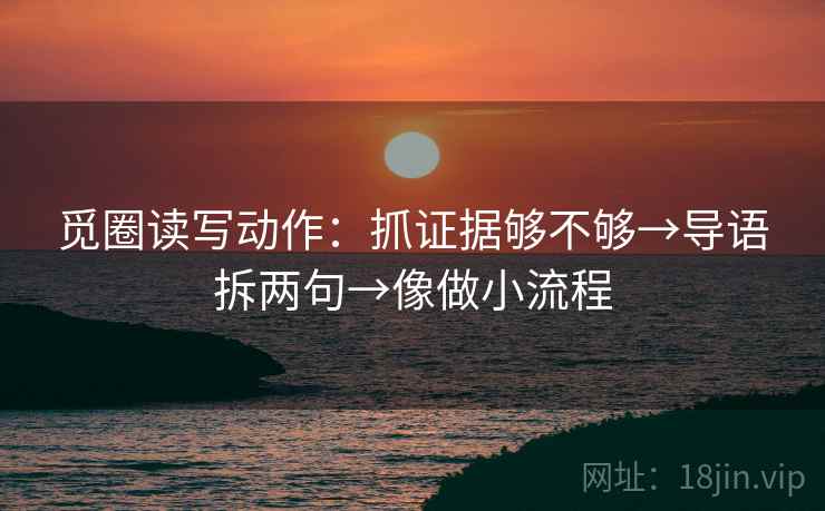 觅圈读写动作：抓证据够不够→导语拆两句→像做小流程
