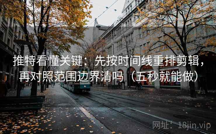 推特看懂关键:先按时间线重排剪辑,再对照范围边界清吗(五秒就能做) 推特看懂关键:先按时间线重排剪辑,再对照范围边界清吗(五秒就能做)