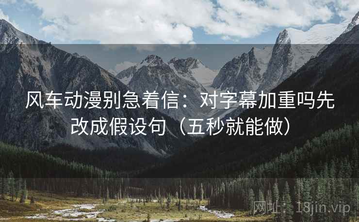 风车动漫别急着信：对字幕加重吗先改成假设句（五秒就能做）