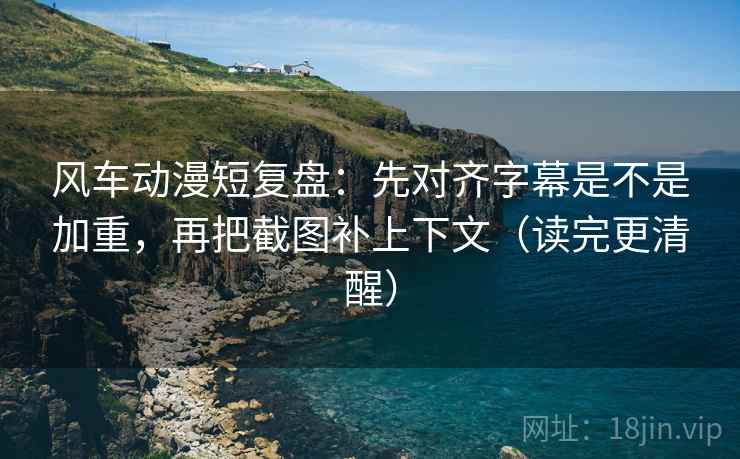 风车动漫短复盘:先对齐字幕是不是加重,再把截图补上下文(读完更清醒) 风车动漫短复盘:先对齐字幕是不是加重,再把截图补上下文(读完更清醒)