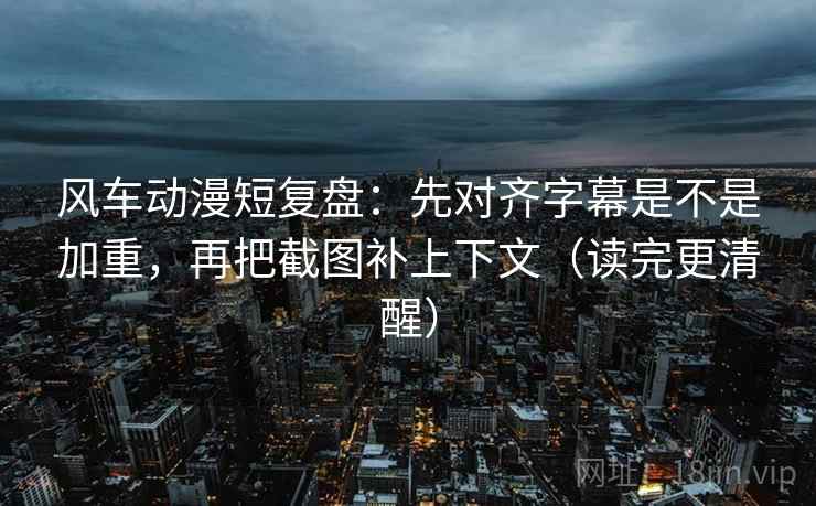 风车动漫短复盘:先对齐字幕是不是加重,再把截图补上下文(读完更清醒) 风车动漫短复盘:先对齐字幕是不是加重,再把截图补上下文(读完更清醒)