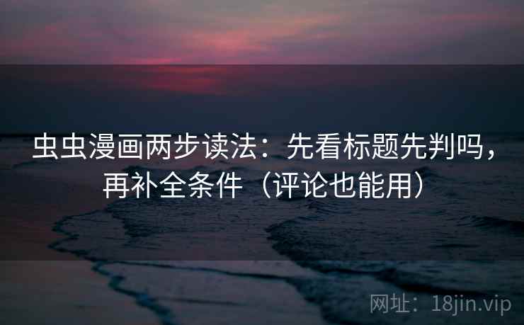 虫虫漫画两步读法:先看标题先判吗,再补全条件(评论也能用) 虫虫漫画两步读法:先看标题先判吗,再补全条件(评论也能用)