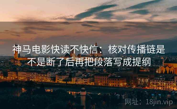 神马电影快读不快信：核对传播链是不是断了后再把段落写成提纲