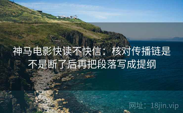 神马电影快读不快信：核对传播链是不是断了后再把段落写成提纲