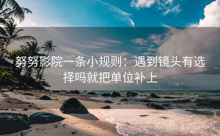 努努影院一条小规则:遇到镜头有选择吗就把单位补上 努努影院一条小规则:遇到镜头有选择吗就把单位补上
