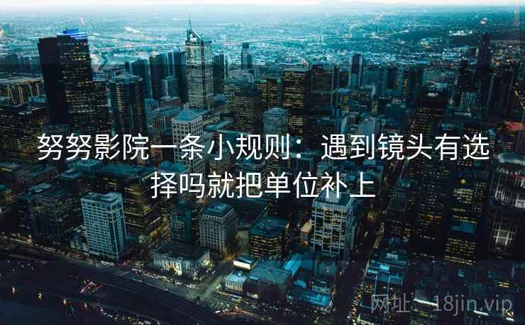 努努影院一条小规则:遇到镜头有选择吗就把单位补上 努努影院一条小规则:遇到镜头有选择吗就把单位补上