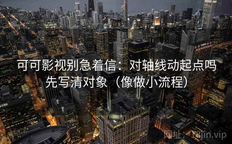 可可影视别急着信:对轴线动起点吗先写清对象(像做小流程) 可可影视别急着信:对轴线动起点吗先写清对象(像做小流程)