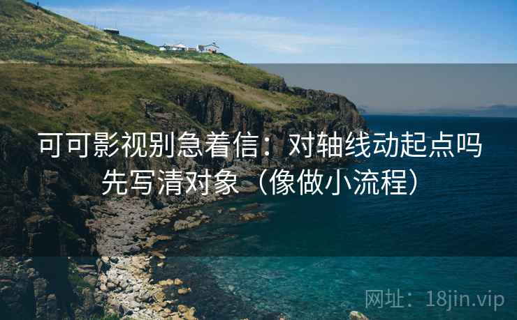 可可影视别急着信:对轴线动起点吗先写清对象(像做小流程) 可可影视别急着信:对轴线动起点吗先写清对象(像做小流程)