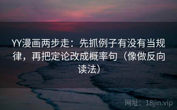 YY漫画两步走：先抓例子有没有当规律，再把定论改成概率句（像做反向读法）