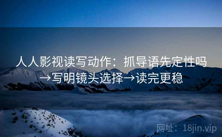 人人影视读写动作：抓导语先定性吗→写明镜头选择→读完更稳