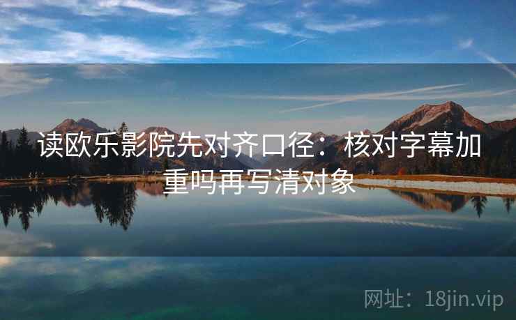 读欧乐影院先对齐口径:核对字幕加重吗再写清对象 读欧乐影院先对齐口径:核对字幕加重吗再写清对象