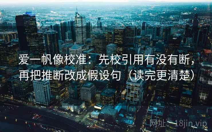 爱一帆像校准：先校引用有没有断，再把推断改成假设句（读完更清楚）