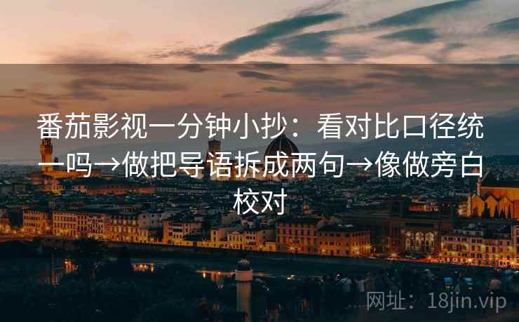 番茄影视一分钟小抄：看对比口径统一吗→做把导语拆成两句→像做旁白校对