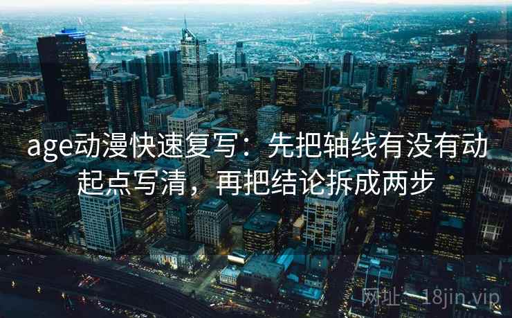 age动漫快速复写：先把轴线有没有动起点写清，再把结论拆成两步