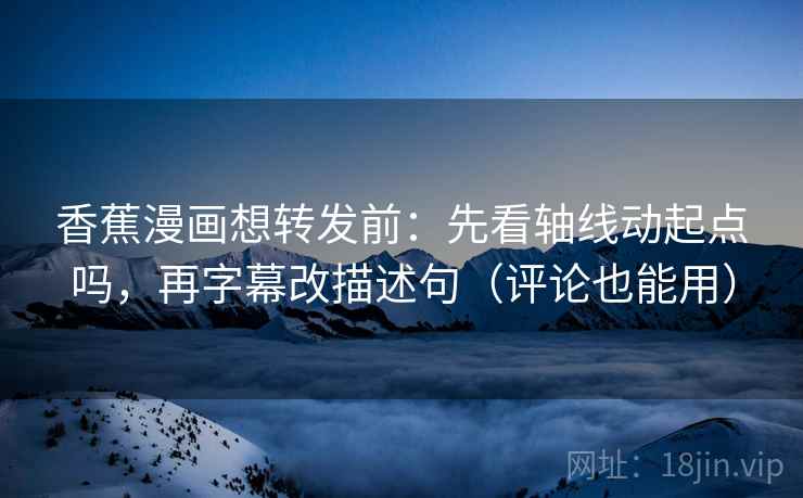 香蕉漫画想转发前:先看轴线动起点吗,再字幕改描述句(评论也能用) 香蕉漫画想转发前:先看轴线动起点吗,再字幕改描述句(评论也能用)