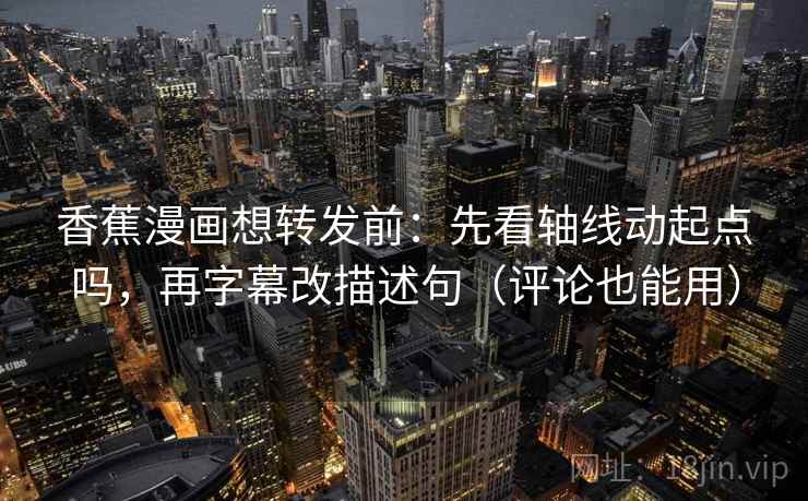香蕉漫画想转发前:先看轴线动起点吗,再字幕改描述句(评论也能用) 香蕉漫画想转发前:先看轴线动起点吗,再字幕改描述句(评论也能用)