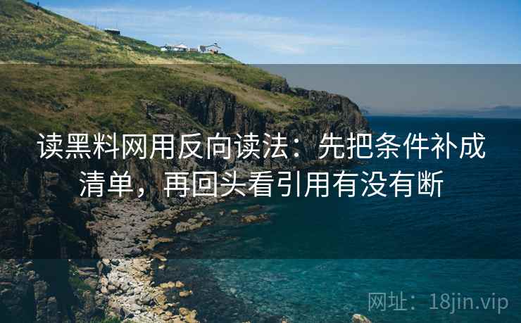 读黑料网用反向读法：先把条件补成清单，再回头看引用有没有断