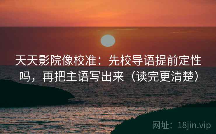 天天影院像校准:先校导语提前定性吗,再把主语写出来(读完更清楚) 天天影院像校准:先校导语提前定性吗,再把主语写出来(读完更清楚)
