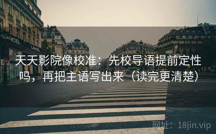 天天影院像校准:先校导语提前定性吗,再把主语写出来(读完更清楚) 天天影院像校准:先校导语提前定性吗,再把主语写出来(读完更清楚)