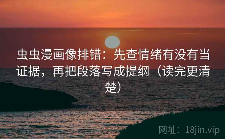 虫虫漫画像排错：先查情绪有没有当证据，再把段落写成提纲（读完更清楚）