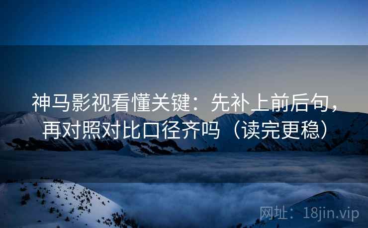 神马影视看懂关键：先补上前后句，再对照对比口径齐吗（读完更稳）