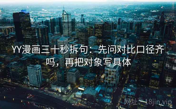 YY漫画三十秒拆句：先问对比口径齐吗，再把对象写具体
