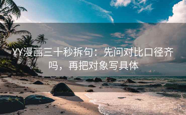 YY漫画三十秒拆句：先问对比口径齐吗，再把对象写具体