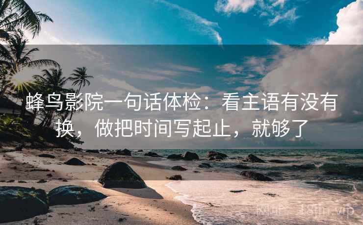 蜂鸟影院一句话体检：看主语有没有换，做把时间写起止，就够了