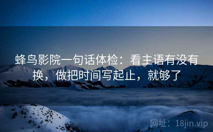 蜂鸟影院一句话体检：看主语有没有换，做把时间写起止，就够了